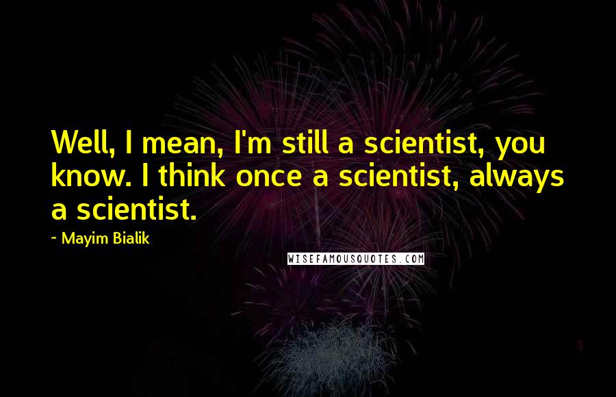 Mayim Bialik Quotes: Well, I mean, I'm still a scientist, you know. I think once a scientist, always a scientist.