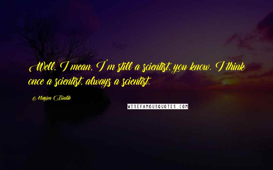 Mayim Bialik Quotes: Well, I mean, I'm still a scientist, you know. I think once a scientist, always a scientist.