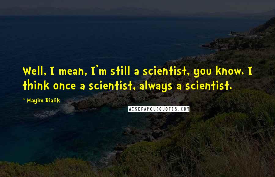 Mayim Bialik Quotes: Well, I mean, I'm still a scientist, you know. I think once a scientist, always a scientist.