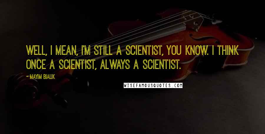 Mayim Bialik Quotes: Well, I mean, I'm still a scientist, you know. I think once a scientist, always a scientist.