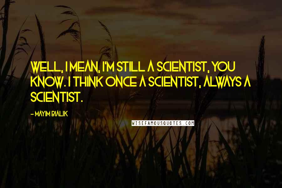 Mayim Bialik Quotes: Well, I mean, I'm still a scientist, you know. I think once a scientist, always a scientist.