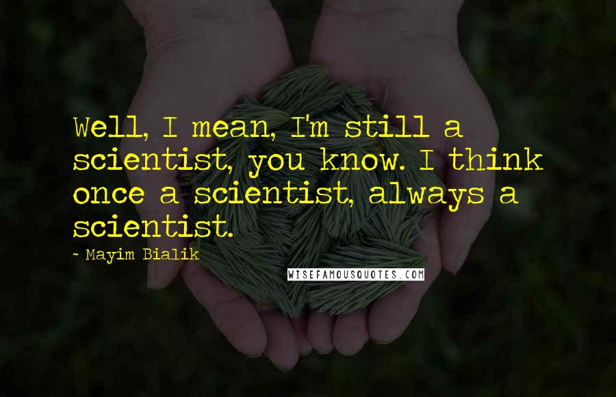 Mayim Bialik Quotes: Well, I mean, I'm still a scientist, you know. I think once a scientist, always a scientist.