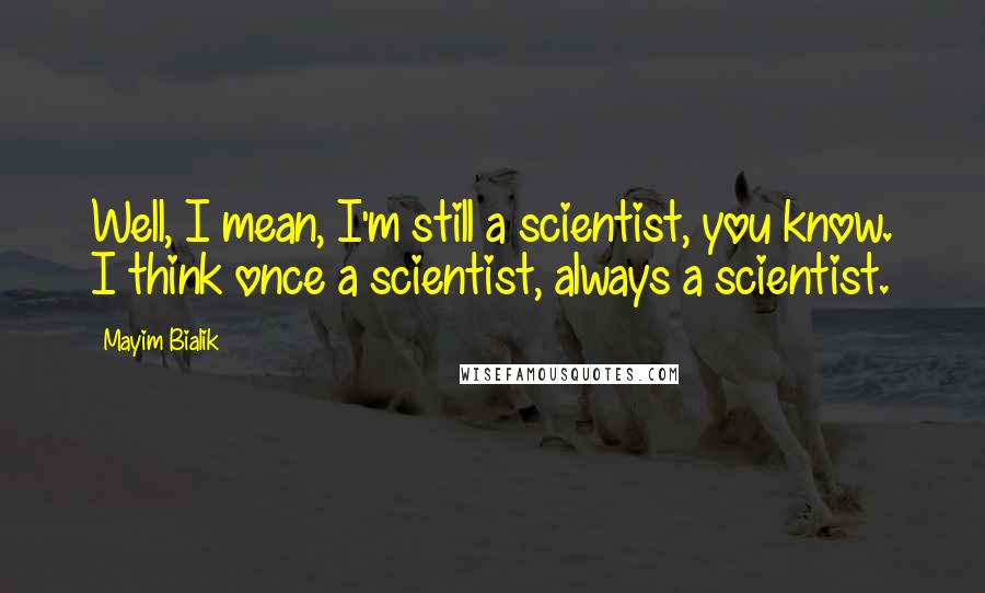 Mayim Bialik Quotes: Well, I mean, I'm still a scientist, you know. I think once a scientist, always a scientist.