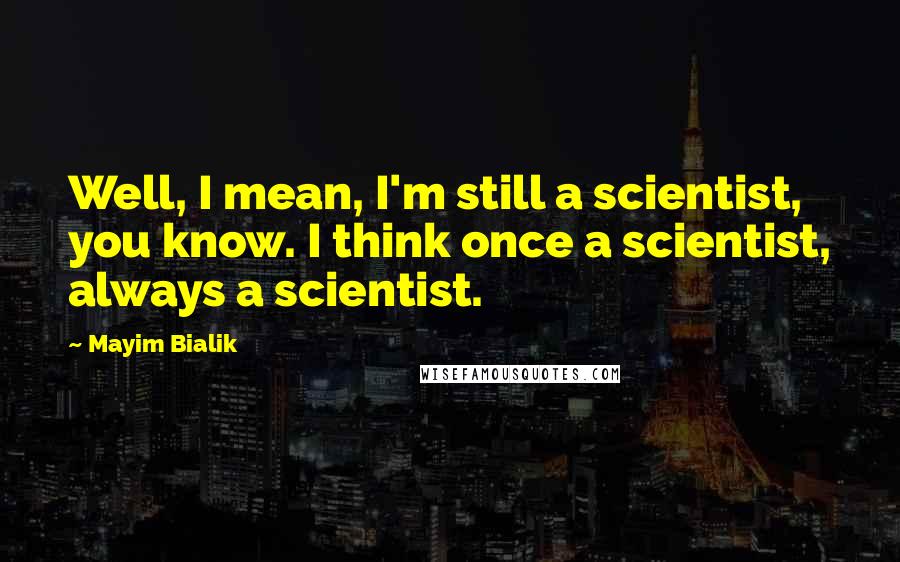 Mayim Bialik Quotes: Well, I mean, I'm still a scientist, you know. I think once a scientist, always a scientist.