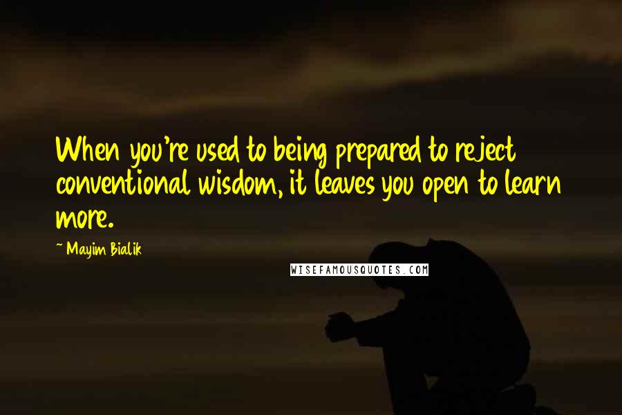 Mayim Bialik Quotes: When you're used to being prepared to reject conventional wisdom, it leaves you open to learn more.