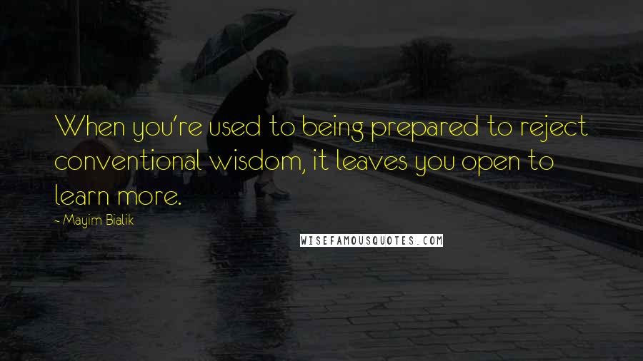 Mayim Bialik Quotes: When you're used to being prepared to reject conventional wisdom, it leaves you open to learn more.