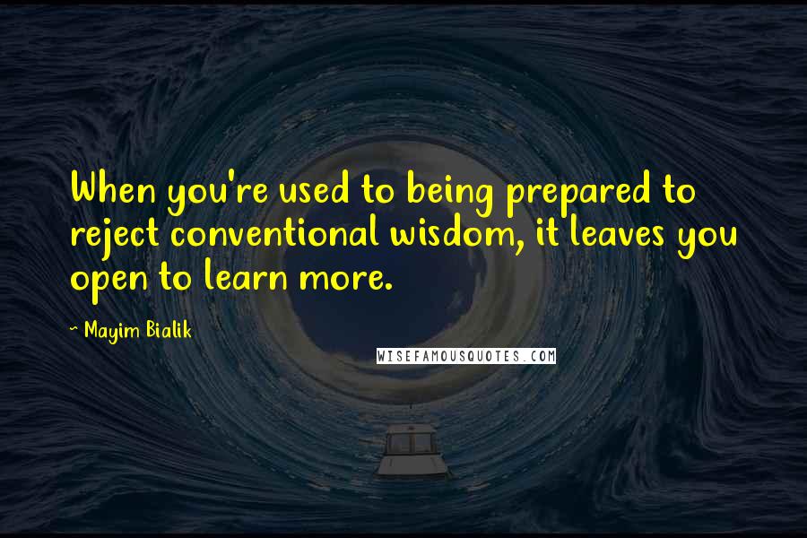 Mayim Bialik Quotes: When you're used to being prepared to reject conventional wisdom, it leaves you open to learn more.
