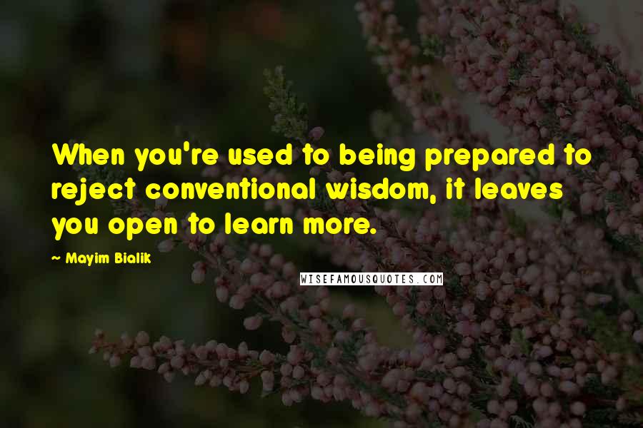 Mayim Bialik Quotes: When you're used to being prepared to reject conventional wisdom, it leaves you open to learn more.