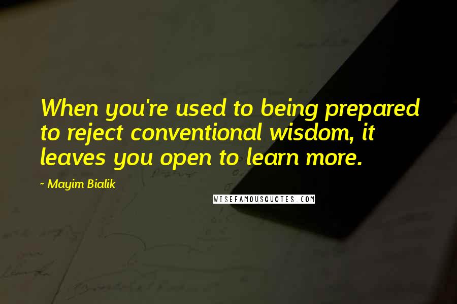 Mayim Bialik Quotes: When you're used to being prepared to reject conventional wisdom, it leaves you open to learn more.