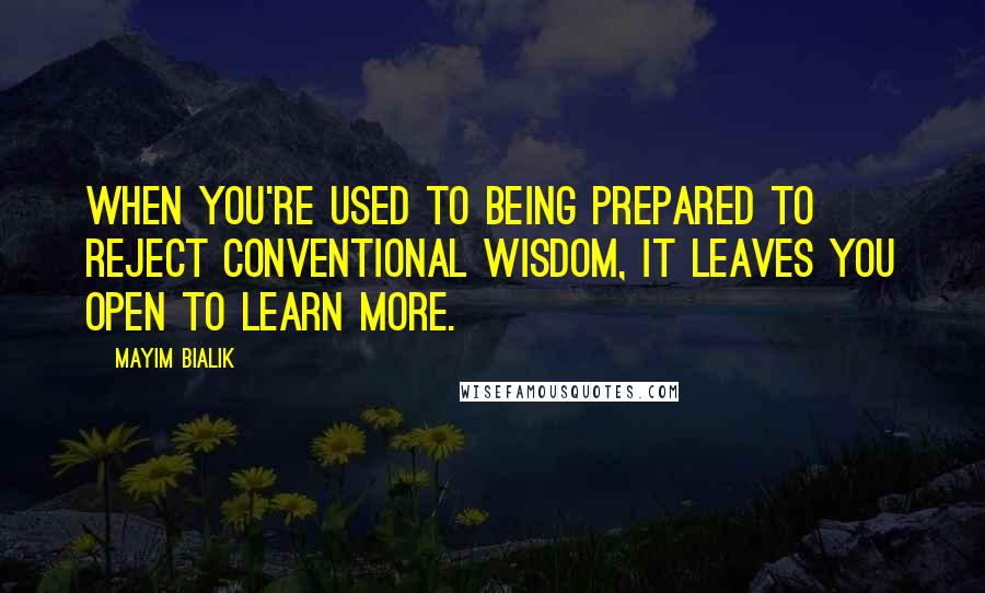 Mayim Bialik Quotes: When you're used to being prepared to reject conventional wisdom, it leaves you open to learn more.