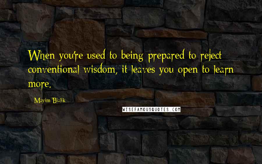 Mayim Bialik Quotes: When you're used to being prepared to reject conventional wisdom, it leaves you open to learn more.