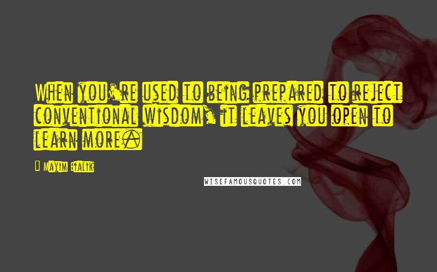 Mayim Bialik Quotes: When you're used to being prepared to reject conventional wisdom, it leaves you open to learn more.