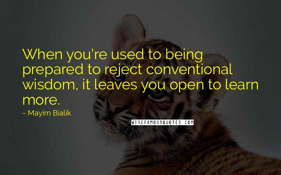 Mayim Bialik Quotes: When you're used to being prepared to reject conventional wisdom, it leaves you open to learn more.