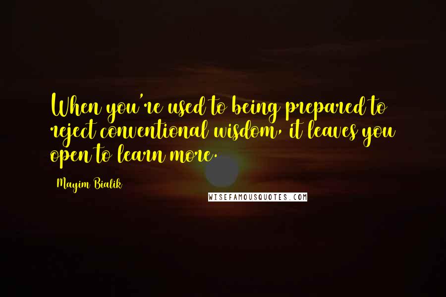 Mayim Bialik Quotes: When you're used to being prepared to reject conventional wisdom, it leaves you open to learn more.