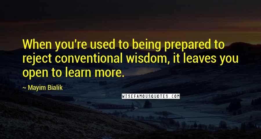 Mayim Bialik Quotes: When you're used to being prepared to reject conventional wisdom, it leaves you open to learn more.