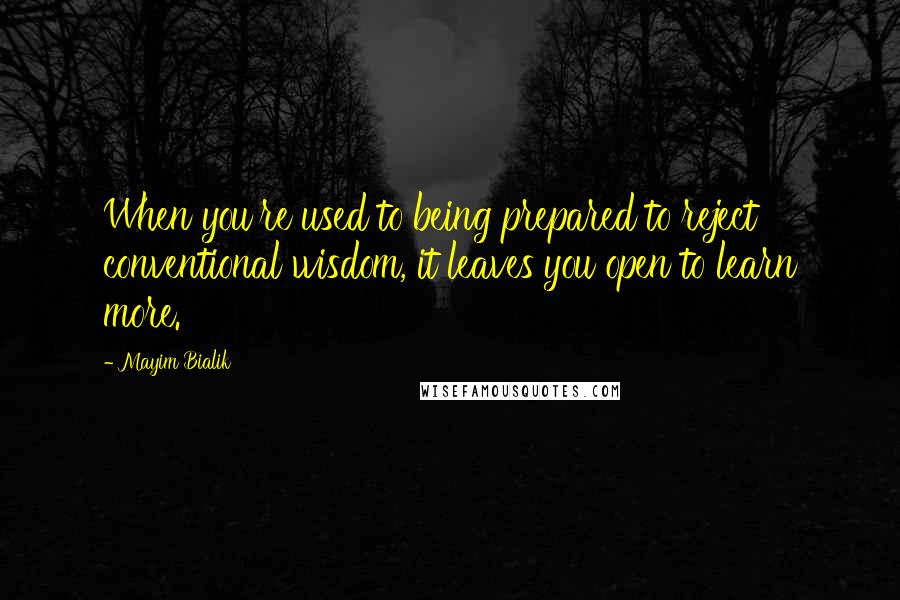 Mayim Bialik Quotes: When you're used to being prepared to reject conventional wisdom, it leaves you open to learn more.