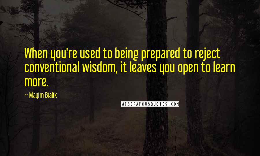 Mayim Bialik Quotes: When you're used to being prepared to reject conventional wisdom, it leaves you open to learn more.