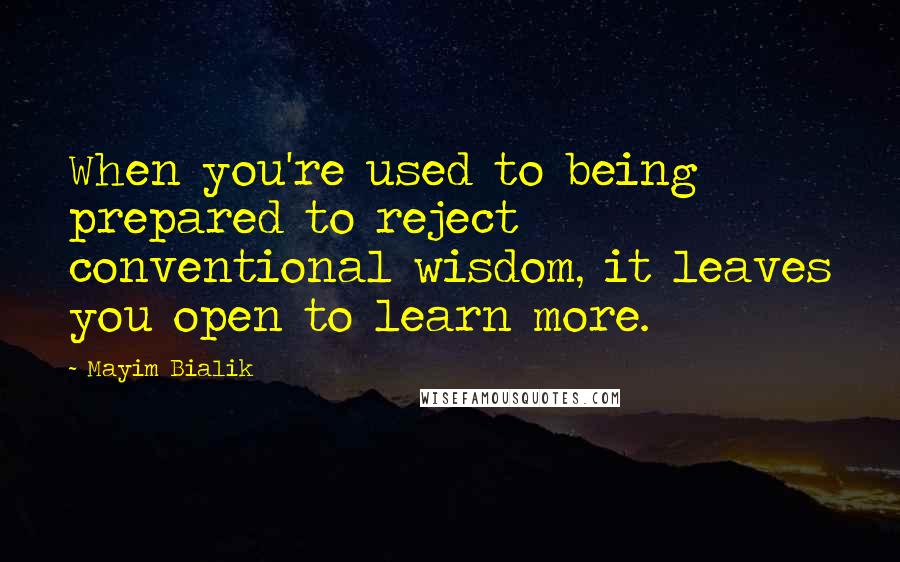 Mayim Bialik Quotes: When you're used to being prepared to reject conventional wisdom, it leaves you open to learn more.