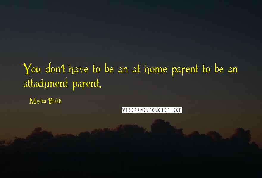 Mayim Bialik Quotes: You don't have to be an at-home parent to be an attachment parent.