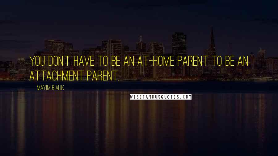 Mayim Bialik Quotes: You don't have to be an at-home parent to be an attachment parent.