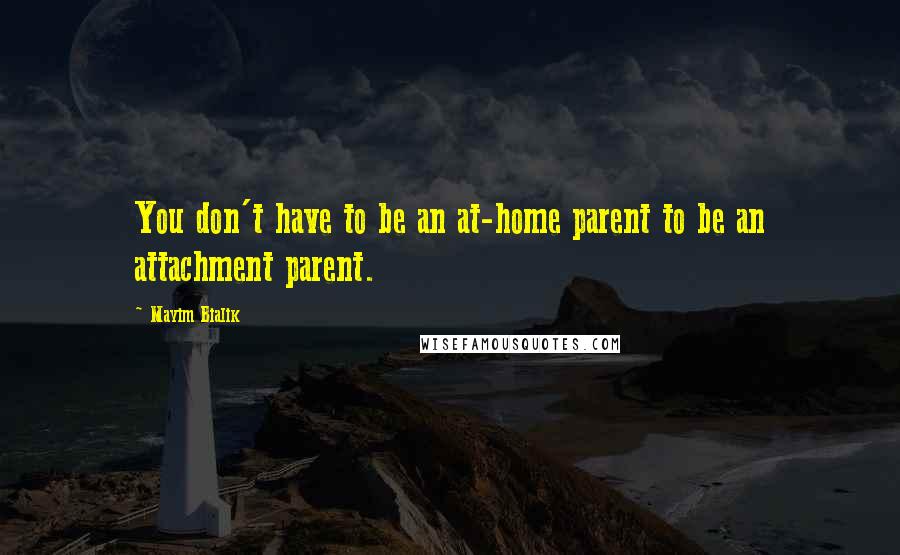 Mayim Bialik Quotes: You don't have to be an at-home parent to be an attachment parent.