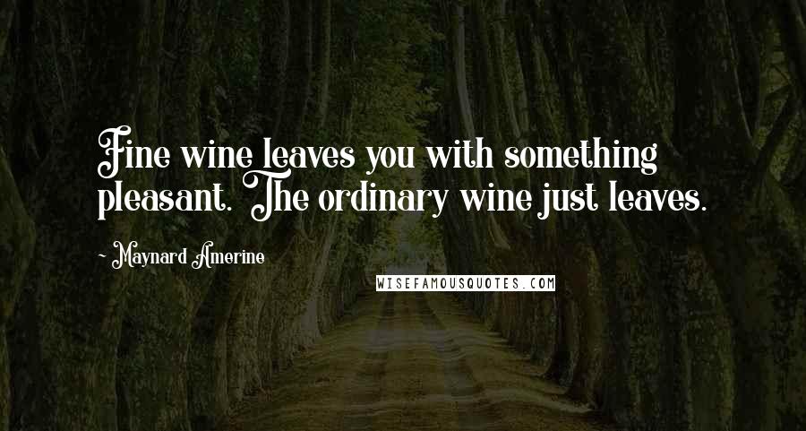 Maynard Amerine Quotes: Fine wine leaves you with something pleasant. The ordinary wine just leaves.