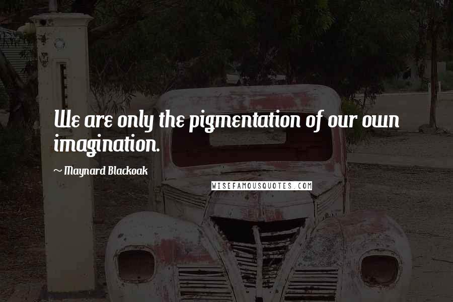 Maynard Blackoak Quotes: We are only the pigmentation of our own imagination.