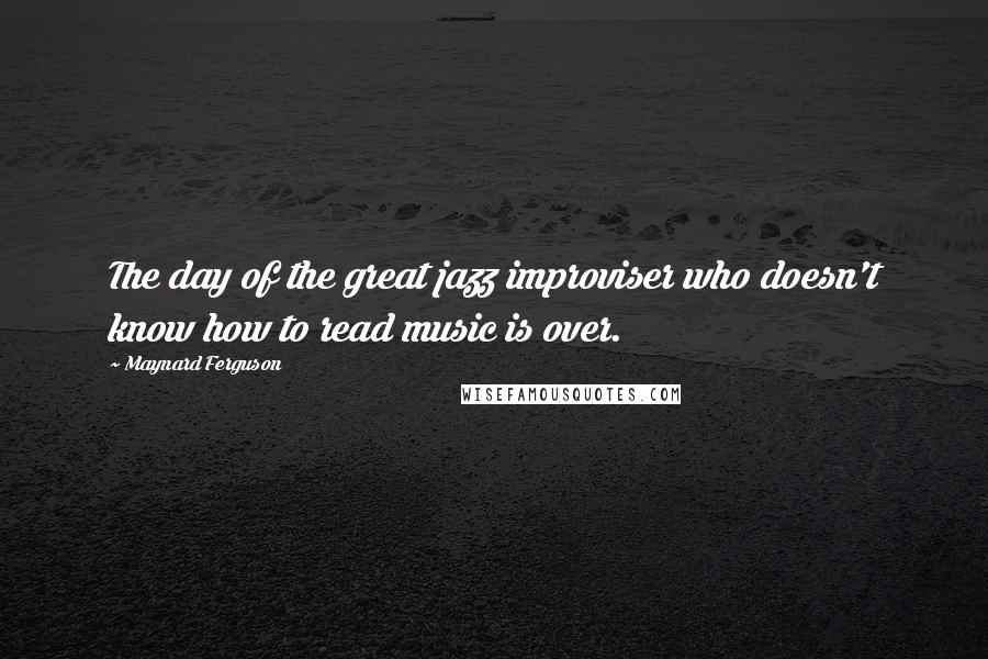 Maynard Ferguson Quotes: The day of the great jazz improviser who doesn't know how to read music is over.