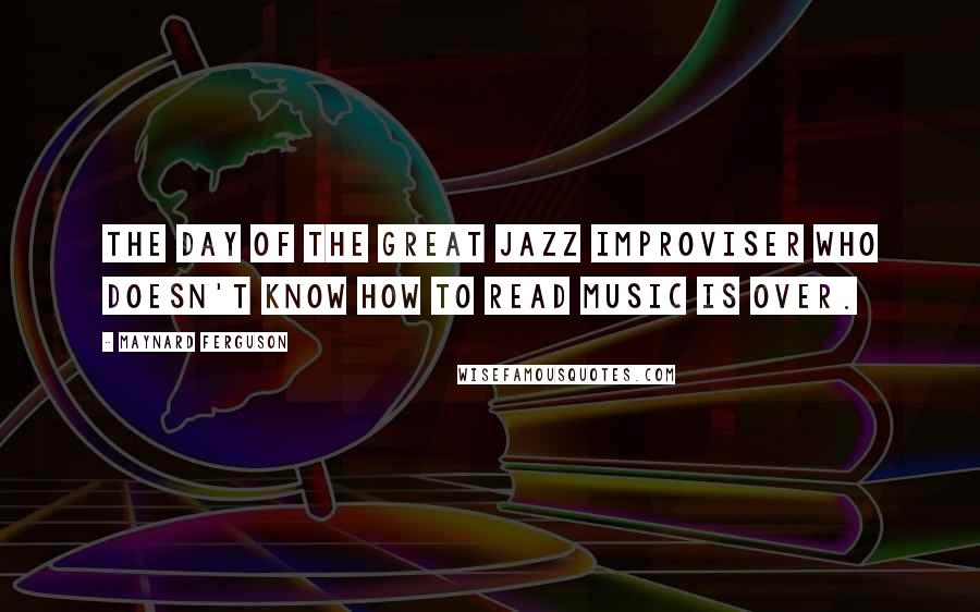 Maynard Ferguson Quotes: The day of the great jazz improviser who doesn't know how to read music is over.