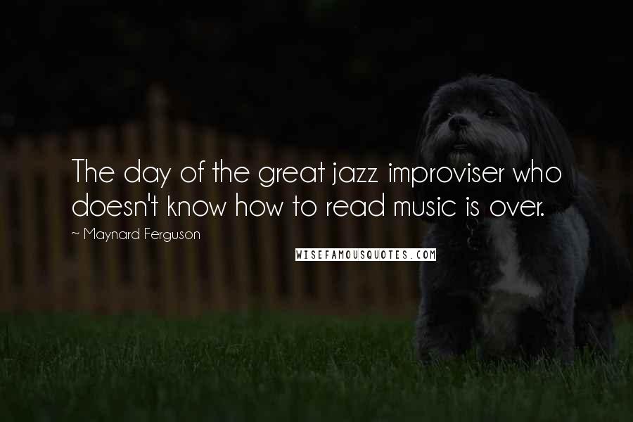 Maynard Ferguson Quotes: The day of the great jazz improviser who doesn't know how to read music is over.