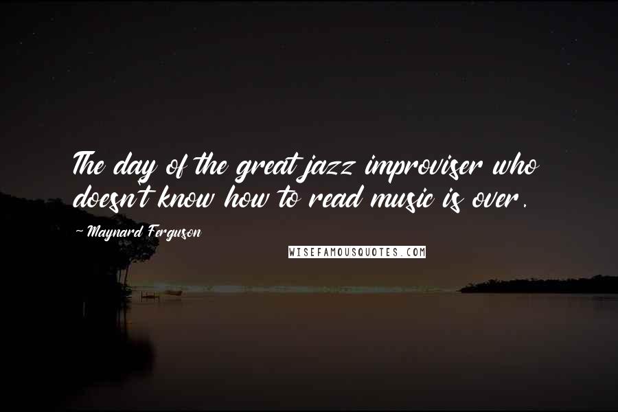 Maynard Ferguson Quotes: The day of the great jazz improviser who doesn't know how to read music is over.