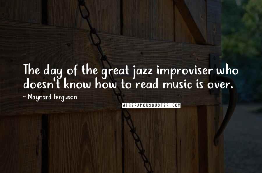 Maynard Ferguson Quotes: The day of the great jazz improviser who doesn't know how to read music is over.