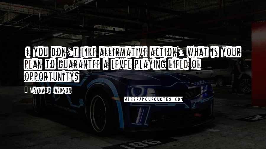 Maynard Jackson Quotes: If you don't like affirmative action, what is your plan to guarantee a level playing field of opportunity?