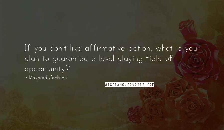 Maynard Jackson Quotes: If you don't like affirmative action, what is your plan to guarantee a level playing field of opportunity?