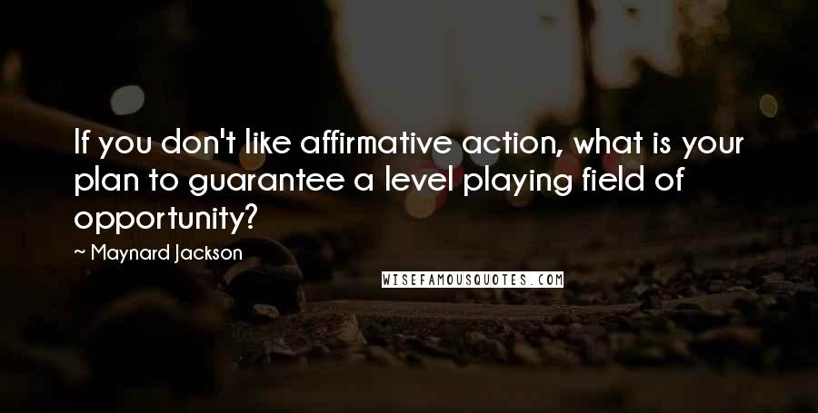 Maynard Jackson Quotes: If you don't like affirmative action, what is your plan to guarantee a level playing field of opportunity?