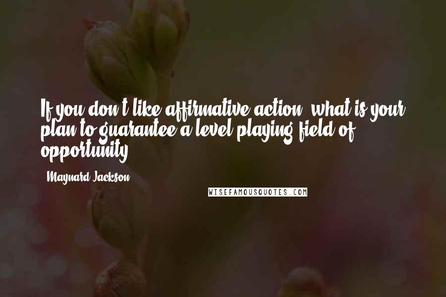 Maynard Jackson Quotes: If you don't like affirmative action, what is your plan to guarantee a level playing field of opportunity?