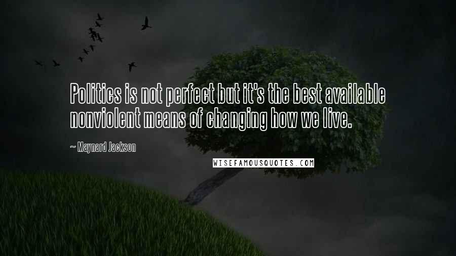 Maynard Jackson Quotes: Politics is not perfect but it's the best available nonviolent means of changing how we live.