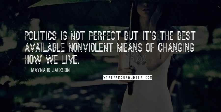 Maynard Jackson Quotes: Politics is not perfect but it's the best available nonviolent means of changing how we live.