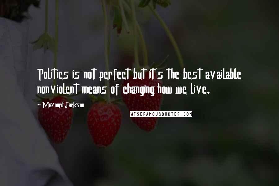 Maynard Jackson Quotes: Politics is not perfect but it's the best available nonviolent means of changing how we live.