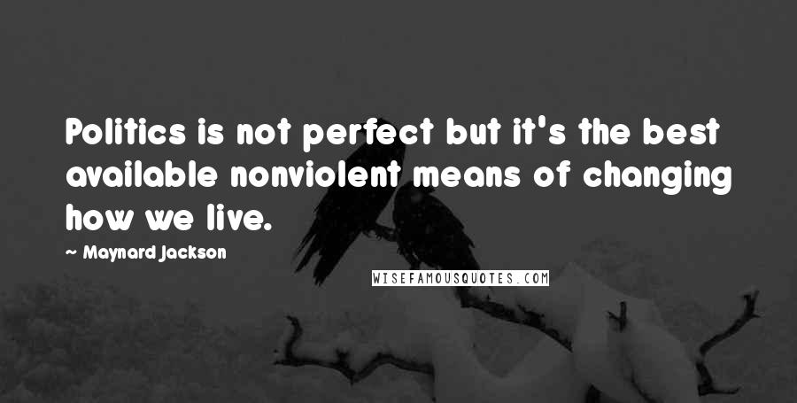 Maynard Jackson Quotes: Politics is not perfect but it's the best available nonviolent means of changing how we live.