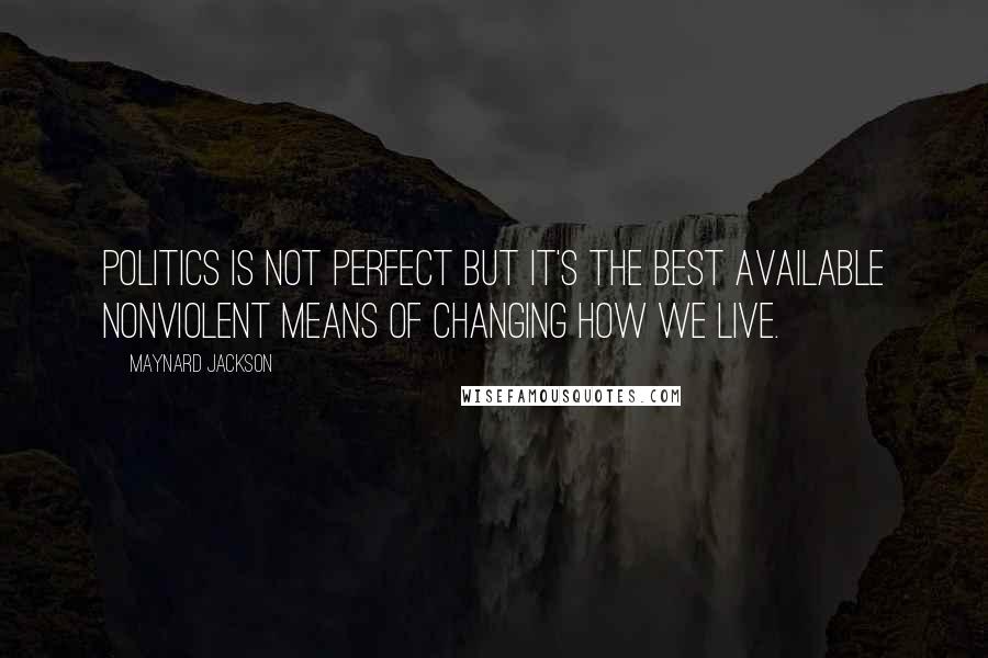 Maynard Jackson Quotes: Politics is not perfect but it's the best available nonviolent means of changing how we live.