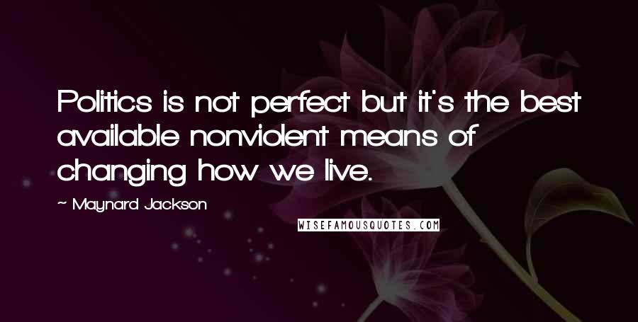 Maynard Jackson Quotes: Politics is not perfect but it's the best available nonviolent means of changing how we live.