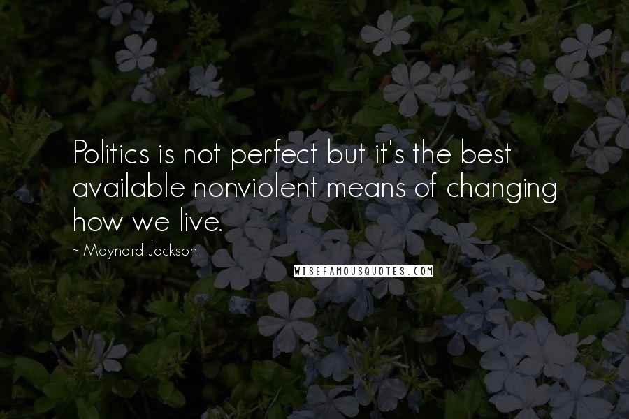 Maynard Jackson Quotes: Politics is not perfect but it's the best available nonviolent means of changing how we live.