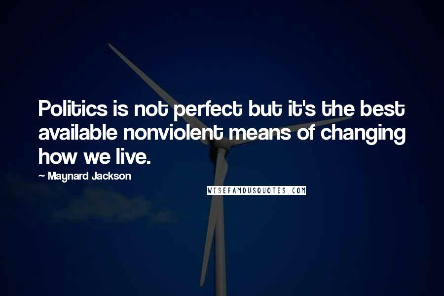 Maynard Jackson Quotes: Politics is not perfect but it's the best available nonviolent means of changing how we live.