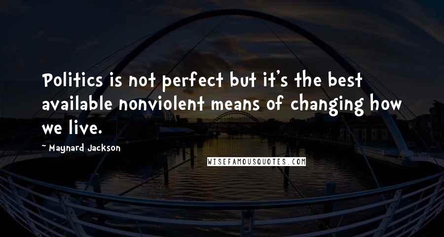 Maynard Jackson Quotes: Politics is not perfect but it's the best available nonviolent means of changing how we live.