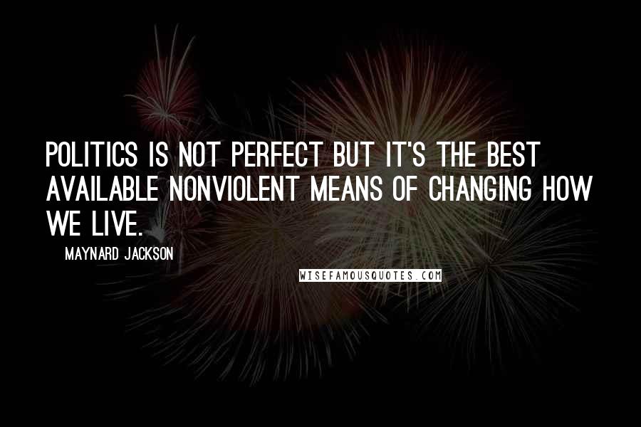 Maynard Jackson Quotes: Politics is not perfect but it's the best available nonviolent means of changing how we live.