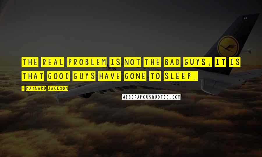 Maynard Jackson Quotes: The real problem is not the bad guys; it is that good guys have gone to sleep.