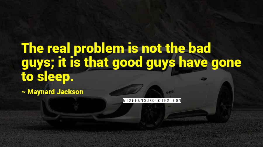 Maynard Jackson Quotes: The real problem is not the bad guys; it is that good guys have gone to sleep.