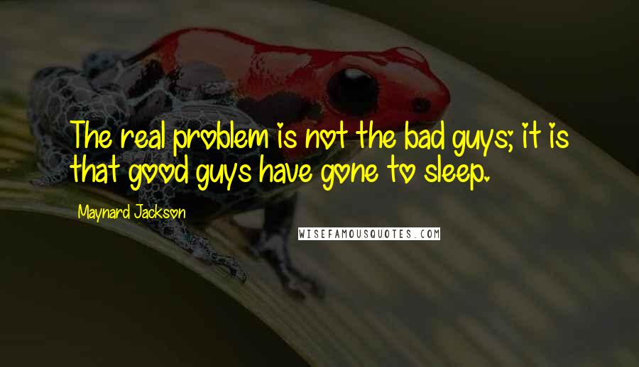 Maynard Jackson Quotes: The real problem is not the bad guys; it is that good guys have gone to sleep.