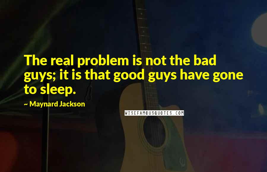 Maynard Jackson Quotes: The real problem is not the bad guys; it is that good guys have gone to sleep.